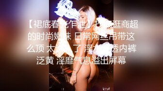 【裙底春光乍泄】抄底逛商超的时尚嫩妹 日常网丝吊带这么顶 太诱人了 淫水浸透内裤泛黄 淫靡气息溢出屏幕