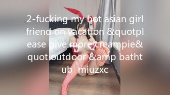 2-fucking my hot asian girlfriend on vacation &quotplease give more creampie&quot outdoor &amp bathtub  miuzxc