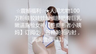 ☆震撼福利☆★人间尤物100万粉硅胶娃娃般细腰肥臀巨乳嫩逼露脸女神【性瘾患者小姨妈】订阅②，各种啪啪内射，满满撸点 (11)