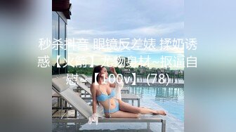 秒杀抖音 眼镜反差婊 揉奶诱惑【火箭】尤物身材~抠逼自慰~【100v】 (78)