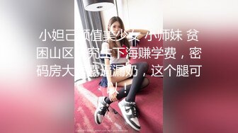 小妲己颜值美少女 小师妹 贫困山区研究生下海赚学费，密码房大秀露逼漏奶，这个腿可以！