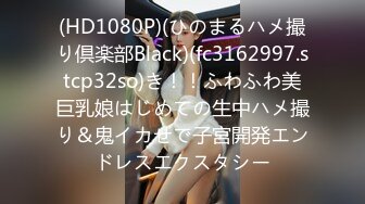 (HD1080P)(ひのまるハメ撮り倶楽部Black)(fc3162997.stcp32so)き！！ふわふわ美巨乳娘はじめての生中ハメ撮り＆鬼イカせで子宮開発エンドレスエクスタシー