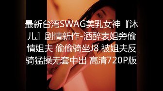 最新台湾SWAG美乳女神『沐儿』剧情新作-酒醉表姐旁偷情姐夫 偷偷骑坐J8 被姐夫反骑猛操无套中出 高清720P版