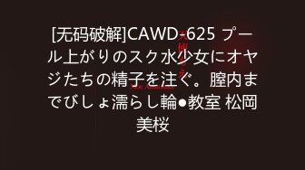 [无码破解]CAWD-625 プール上がりのスク水少女にオヤジたちの精子を注ぐ。膣内までびしょ濡らし輪●教室 松岡美桜