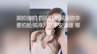 厕拍强拍 四川妹纸尿尿你非要拍脸搞得人家不安逸喽 哪个嘞？