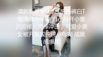 清新反差学妹✿性感热裤白T恤清纯小学妹 自己掰开小蜜穴迎接大肉棒冲击，可爱小美女被开发成纯纯小母狗 成就感爆棚