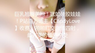 巨乳翘臀美鲍！犹如硅胶娃娃！P站百万博主【CandyLove】收费，啪啪肛交激情四射，最完美的性爱享受