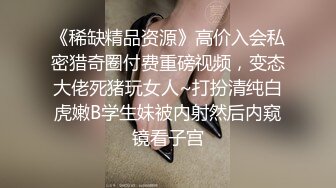 《稀缺精品资源》高价入会私密猎奇圈付费重磅视频，变态大佬死猪玩女人~打扮清纯白虎嫩B学生妹被内射然后内窥镜看子宫