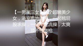 【一男战三女】三个超嫩美少女，浴室跪地吃吊，一起翘屁股求操，一个个轮流操，太爽顶不住缴枪