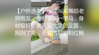 【户外选美】半夜叫来舞蹈老师炮友，专业表演一字马，身材极好，美乳又大又白又圆，刚刮了毛，无套内射到粉红鲍鱼中