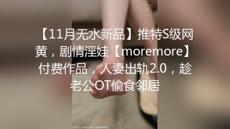 【11月无水新品】推特S级网黄，剧情淫娃【moremore】付费作品，人妻出轨2.0，趁老公OT偸食邻居