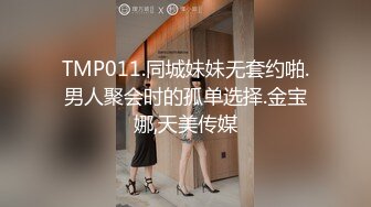 TMP011.同城妹妹无套约啪.男人聚会时的孤单选择.金宝娜,天美传媒