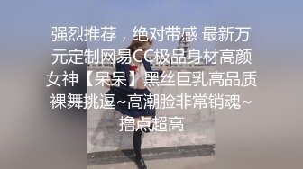 强烈推荐，绝对带感 最新万元定制网易CC极品身材高颜女神【呆呆】黑丝巨乳高品质裸舞挑逗~高潮脸非常销魂~撸点超高