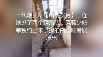 一代炮王，【山鸡岁月】，连续逛了两个足浴店，风骚少妇单独约出来，操的白浆顺着屄流出