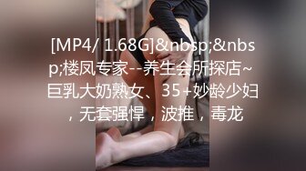 [MP4/ 1.68G]&nbsp;&nbsp;楼凤专家--养生会所探店~ 巨乳大奶熟女、35+妙龄少妇，无套强悍，波推，毒龙