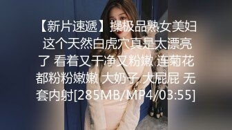 【新片速遞】操极品熟女美妇 这个天然白虎穴真是太漂亮了 看着又干净又粉嫩 连菊花都粉粉嫩嫩 大奶子 大屁屁 无套内射[285MB/MP4/03:55]