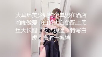 大耳环美少妇约个单男在酒店啪啪做爱，白皙大白兔配上黑丝大长腿，花式操逼，特写白虎，撸射一裤裆