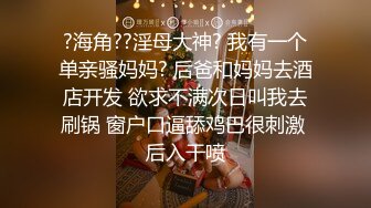 ?海角??淫母大神? 我有一个单亲骚妈妈? 后爸和妈妈去酒店开发 欲求不满次日叫我去刷锅 窗户口逼舔鸡巴很刺激 后入干喷