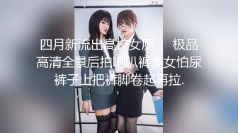 四月新流出高校女厕❤️极品高清全景后拍喇叭裤美女怕尿裤子上把裤脚卷起再拉.