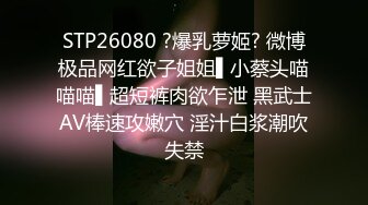 STP26080 ?爆乳萝姬? 微博极品网红欲子姐姐▌小蔡头喵喵喵▌超短裤肉欲乍泄 黑武士AV棒速攻嫩穴 淫汁白浆潮吹失禁