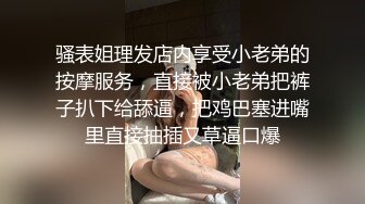 骚表姐理发店内享受小老弟的按摩服务，直接被小老弟把裤子扒下给舔逼，把鸡巴塞进嘴里直接抽插又草逼口爆