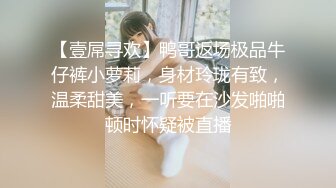 【壹屌寻欢】鸭哥返场极品牛仔裤小萝莉，身材玲珑有致，温柔甜美，一听要在沙发啪啪顿时怀疑被直播