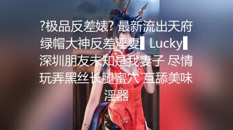 ?极品反差婊? 最新流出天府绿帽大神反差淫妻▌Lucky▌深圳朋友未知是我妻子 尽情玩弄黑丝长腿蜜穴 互舔美味淫器