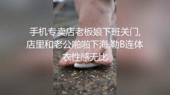 手机专卖店老板娘下班关门,店里和老公啪啪下海,勒B连体衣性感无比