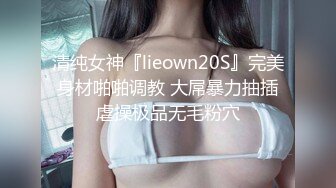 清纯女神『lieown20S』完美身材啪啪调教 大屌暴力抽插虐操极品无毛粉穴