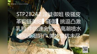 STP28242 淫娃御姐 极骚皮革狗链美妞▌骚御▌挑逗凸激乳粒 中指速肏蜜穴 高潮喷水瞬间浸湿阴户 美妙意犹未尽