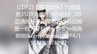 [2DF2]【鸭总侦探】大屌猛男3500大战外围小姐姐，00后清纯妹子温柔乖巧，极品鲍鱼一线天好粉嫩，沙发av视角啪啪&nbsp;&nbsp;[MP4/155MB][BT种子]