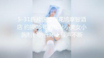 5-31新片速度探花鸠摩智酒店 约操05年的东北小美女小胸粉粉的在床上骚声不断