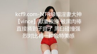 kcf9.com-NTR绿帽淫妻大神〖vince〗献妻挨操 被黑肉棒直接捅到子宫了 黑白碰撞强烈对比有一种独特美感