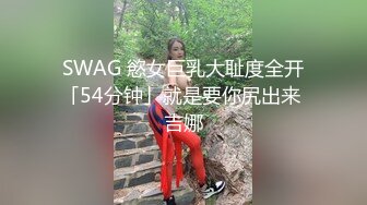 SWAG 慾女巨乳大耻度全开「54分钟」就是要你尻出来 吉娜