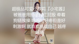 超极品可爱小萝莉『小宅酱』被爸爸用拍子打红屁股 牵着狗链挨操 呜呜呜好疼但是好刺激啊 就喜欢挑战自己 越疼越爽