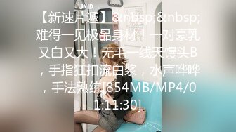 【新速片遞】&nbsp;&nbsp;难得一见极品身材！一对豪乳又白又大！无毛一线天馒头B，手指狂扣流白浆，水声哗哗，手法熟练[854MB/MP4/01:11:30]