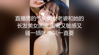 直播男的气质美女老婆和她的长发美女闺蜜,闺蜜又敏感又骚一插就淫叫,一直要