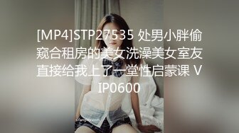 [MP4]STP27535 处男小胖偷窥合租房的美女洗澡美女室友直接给我上了一堂性启蒙课 VIP0600