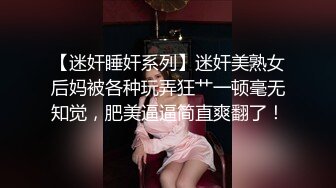 【迷奸睡奸系列】迷奸美熟女后妈被各种玩弄狂艹一顿毫无知觉，肥美逼逼简直爽翻了！