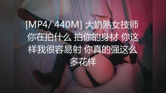 [MP4/ 440M] 大奶熟女技师 你在拍什么 拍你的身材 你这样我很容易射 你真的强这么多花样