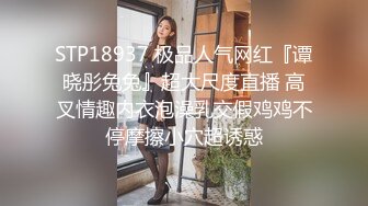 STP18937 极品人气网红『谭晓彤兔兔』超大尺度直播 高叉情趣内衣泡澡乳交假鸡鸡不停摩擦小穴超诱惑