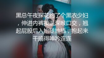 黑总午夜探花约了个黑衣少妇，伸进内裤摸逼深喉口交，翘起屁股后入抬腿抽插，抱起来干搞得呻吟连连