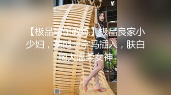 【极品瑜伽教练】极品良家小少妇，美腿一字马插入，肤白胸大温柔女神