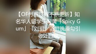 【OF付费订阅不断更新】知名华人留学生网黄「Spicy Gum」「刘玥」浴缸洗澡勾引老外口爆