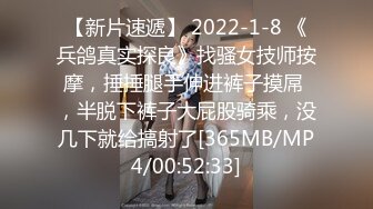 【新片速遞】 2022-1-8 《兵鸽真实探良》找骚女技师按摩，捶捶腿手伸进裤子摸屌 ，半脱下裤子大屁股骑乘，没几下就给搞射了[365MB/MP4/00:52:33]