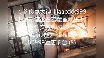 专约良家大神『jaacckk999』最新流出白富美留学生 性感模特 语文教师 众多骚婊 羡慕大神的钞能力 夜夜做新郎200999酒店前台 (5)