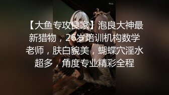 【大鱼专攻良家】泡良大神最新猎物，26岁培训机构数学老师，肤白貌美，蝴蝶穴淫水超多，角度专业精彩全程