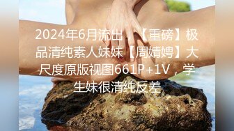 2024年6月流出，【重磅】极品清纯素人妹妹【周婧娉】大尺度原版视图661P+1V，学生妹很清纯反差