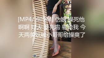 [MP4/ 409M] 伪娘 操死他 啊啊 好大 要死啦 射给我 今天两美妖被小哥哥给操爽了