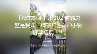 【精东影业】JD102 波霸总监是我妹，精东知性女神小影屏幕初现！！